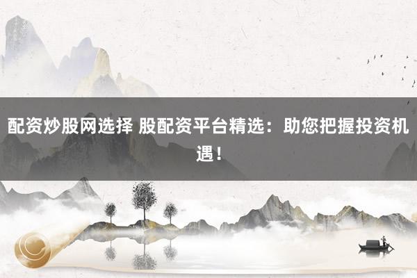 配资炒股网选择 股配资平台精选：助您把握投资机遇！