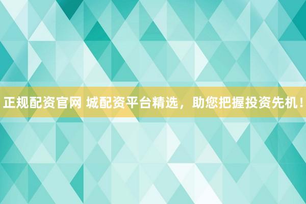 正规配资官网 城配资平台精选,助您把握投资先机!