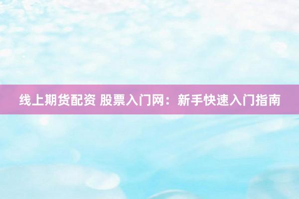 线上期货配资 股票入门网:新手快速入门指南