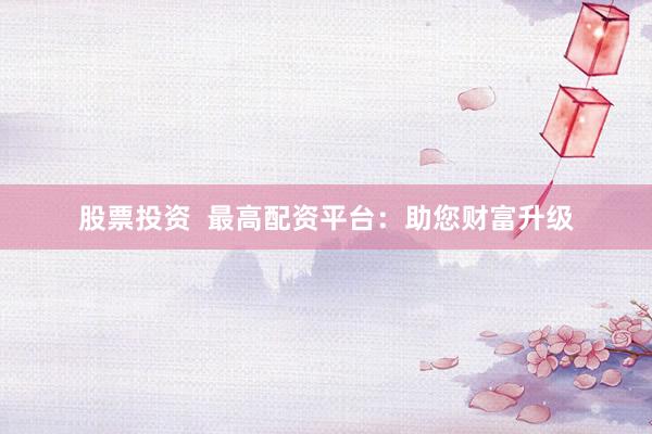 股票投资  最高配资平台：助您财富升级