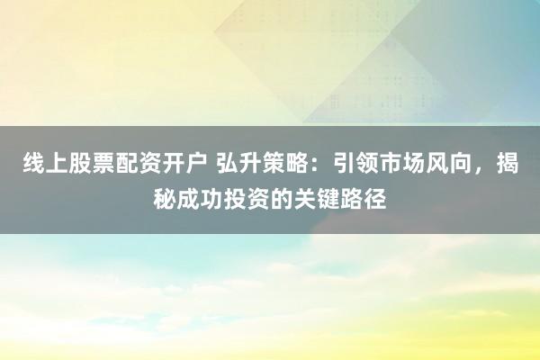 线上股票配资开户 弘升策略：引领市场风向，揭秘成功投资的关键路径