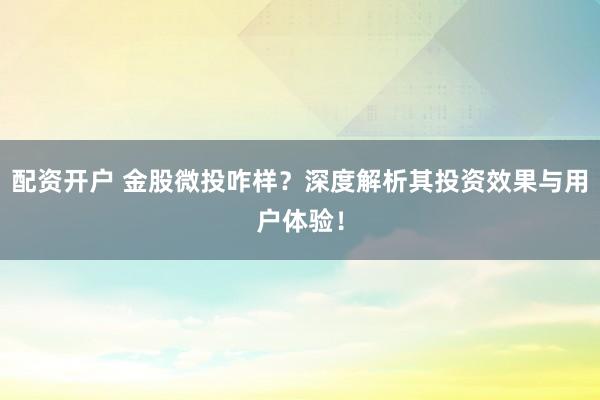 配资开户 金股微投咋样？深度解析其投资效果与用户体验！