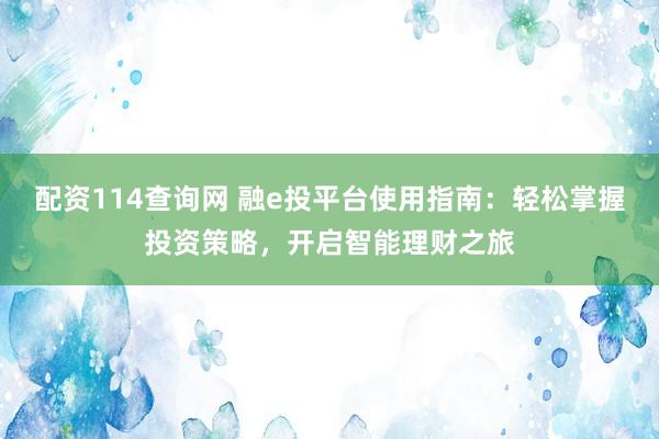 配资114查询网 融e投平台使用指南：轻松掌握投资策略，开启智能理财之旅