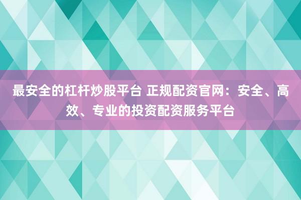 最安全的杠杆炒股平台 正规配资官网：安全、高效、专业的投资配资服务平台