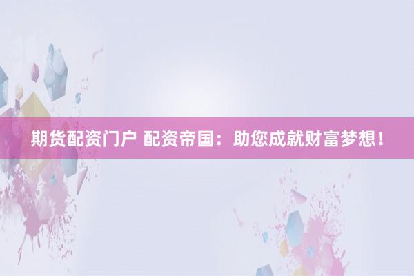 期货配资门户 配资帝国：助您成就财富梦想！