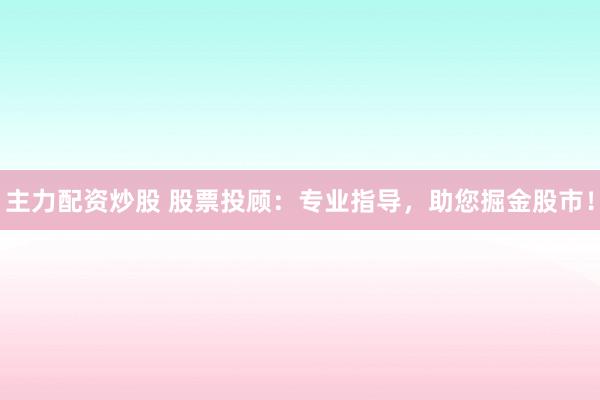 主力配资炒股 股票投顾：专业指导，助您掘金股市！