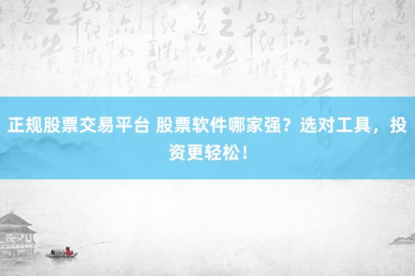 正规股票交易平台 股票软件哪家强？选对工具，投资更轻松！
