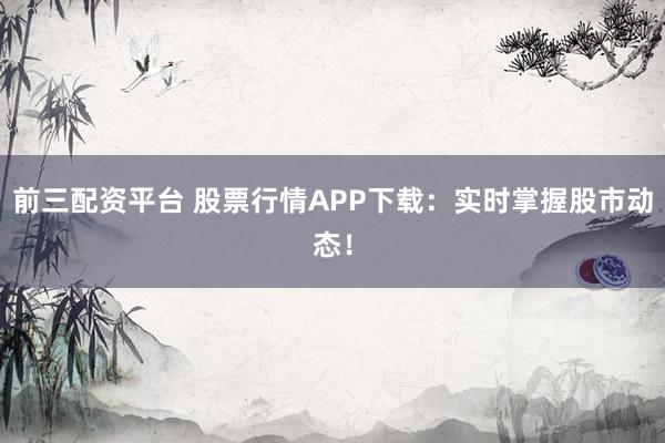 前三配资平台 股票行情APP下载：实时掌握股市动态！