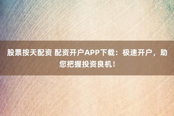 股票按天配资 配资开户APP下载：极速开户，助您把握投资良机！