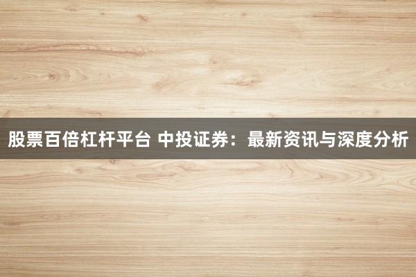 股票百倍杠杆平台 中投证券：最新资讯与深度分析
