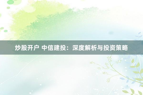 炒股开户 中信建投：深度解析与投资策略