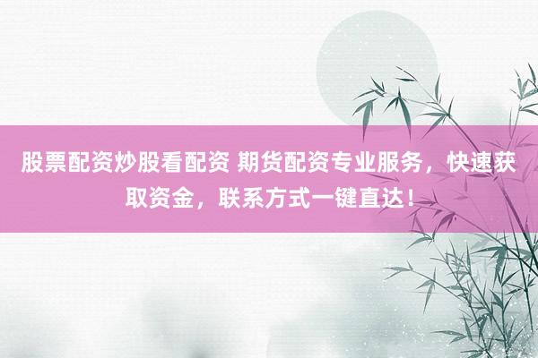股票配资炒股看配资 期货配资专业服务，快速获取资金，联系方式一键直达！