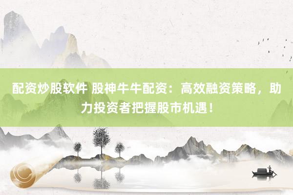 配资炒股软件 股神牛牛配资：高效融资策略，助力投资者把握股市机遇！