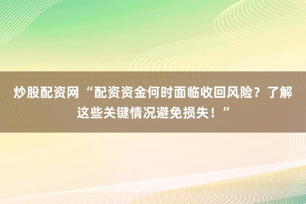 炒股配资网 “配资资金何时面临收回风险？了解这些关键情况避免损失！”