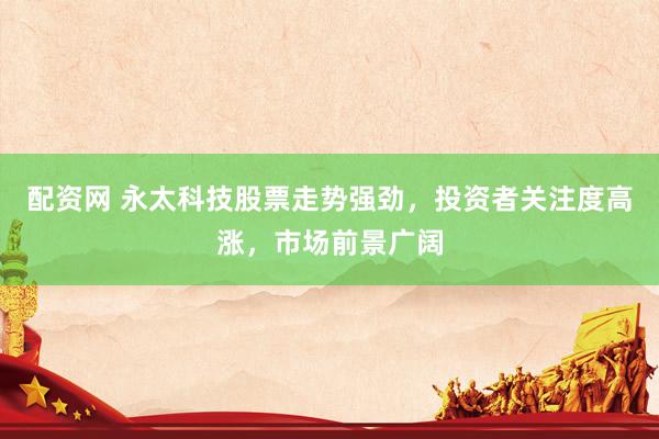 配资网 永太科技股票走势强劲，投资者关注度高涨，市场前景广阔