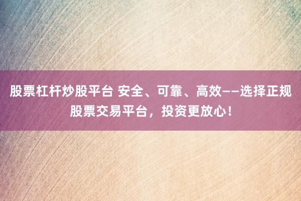 股票杠杆炒股平台 安全、可靠、高效——选择正规股票交易平台，投资更放心！