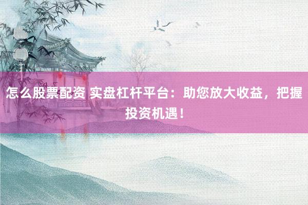 怎么股票配资 实盘杠杆平台：助您放大收益，把握投资机遇！