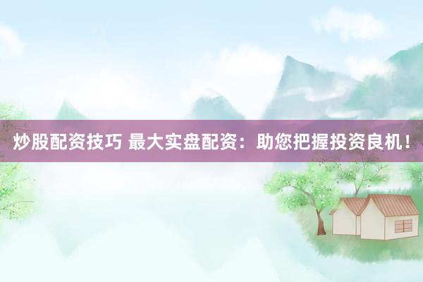 炒股配资技巧 最大实盘配资：助您把握投资良机！
