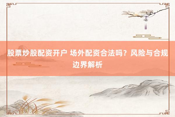 股票炒股配资开户 场外配资合法吗？风险与合规边界解析