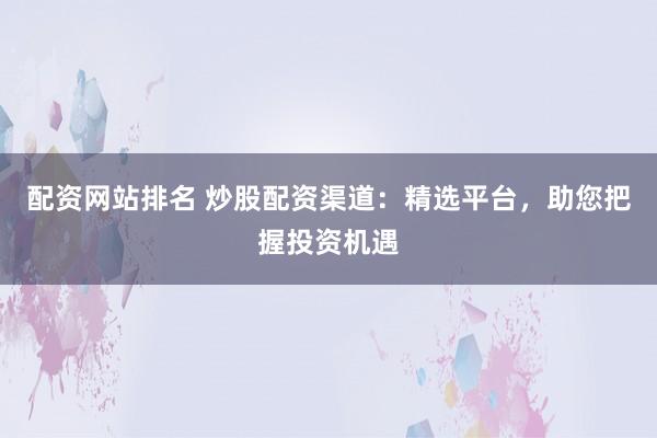配资网站排名 炒股配资渠道：精选平台，助您把握投资机遇