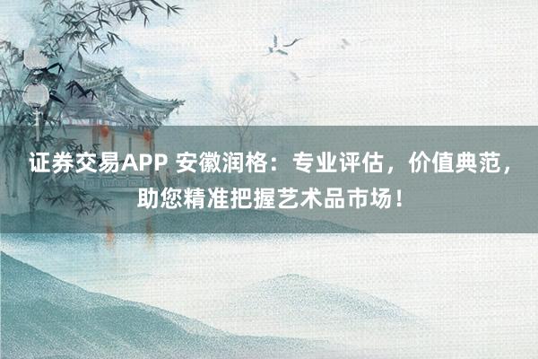 证券交易APP 安徽润格：专业评估，价值典范，助您精准把握艺术品市场！
