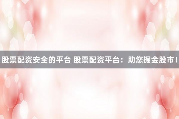 股票配资安全的平台 股票配资平台：助您掘金股市！