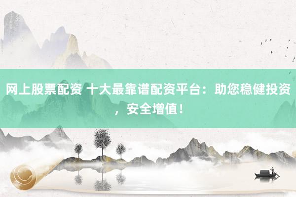 网上股票配资 十大最靠谱配资平台：助您稳健投资，安全增值！