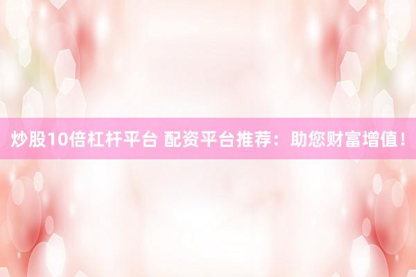 炒股10倍杠杆平台 配资平台推荐：助您财富增值！