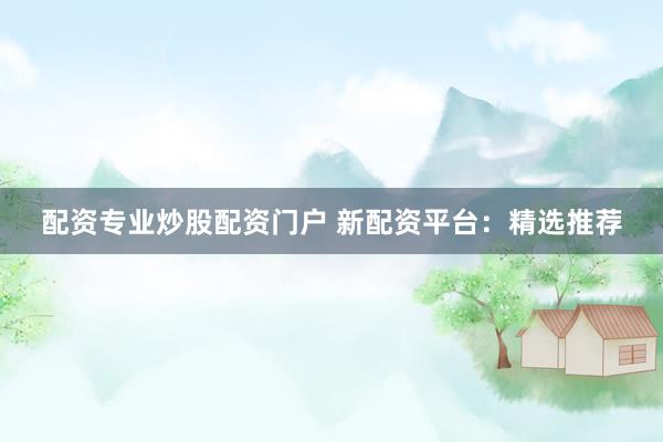 配资专业炒股配资门户 新配资平台：精选推荐