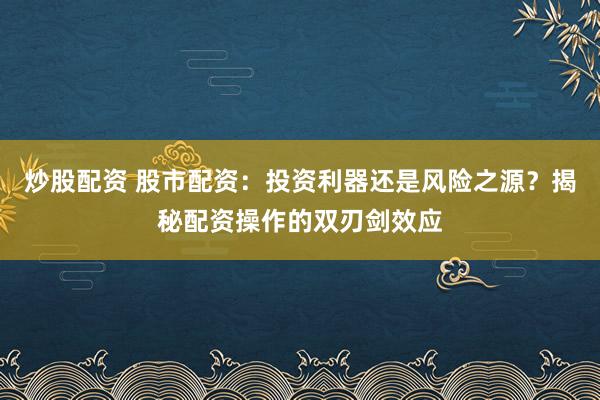 炒股配资 股市配资：投资利器还是风险之源？揭秘配资操作的双刃剑效应