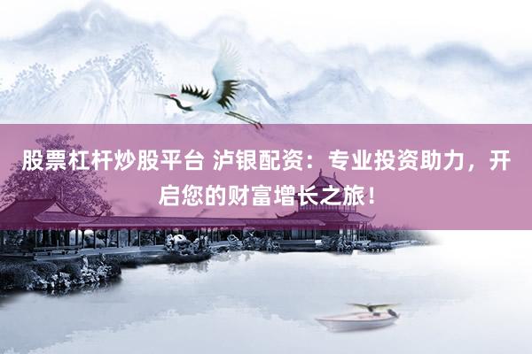 股票杠杆炒股平台 泸银配资：专业投资助力，开启您的财富增长之旅！