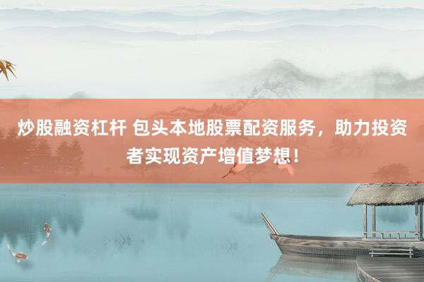 炒股融资杠杆 包头本地股票配资服务，助力投资者实现资产增值梦想！