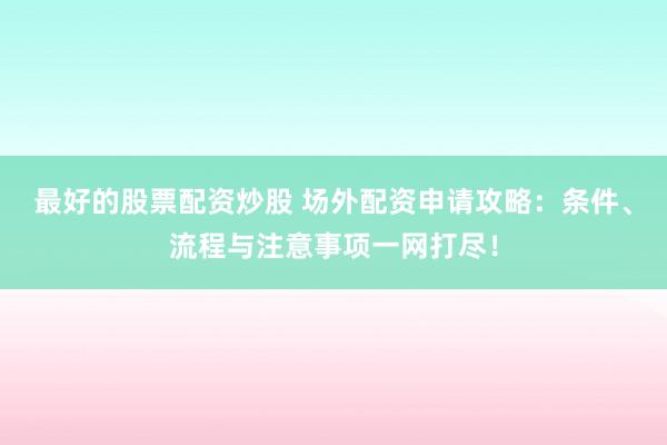 最好的股票配资炒股 场外配资申请攻略：条件、流程与注意事项一网打尽！