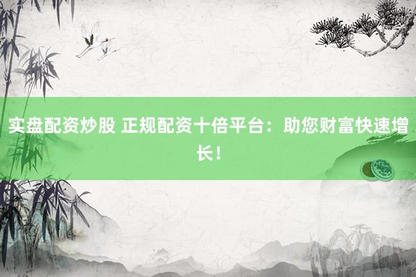 实盘配资炒股 正规配资十倍平台：助您财富快速增长！