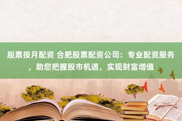 股票按月配资 合肥股票配资公司:专业配资服务,助您把握股市机遇,实现财富增值