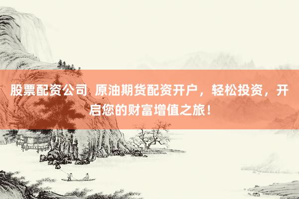 股票配资公司 原油期货配资开户,轻松投资,开启您的财富增值之旅!