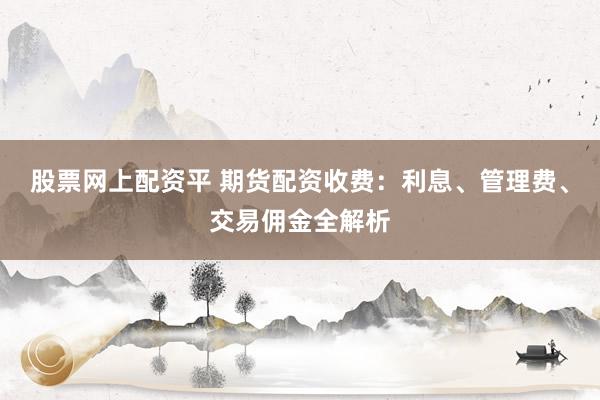 股票网上配资平 期货配资收费：利息、管理费、交易佣金全解析