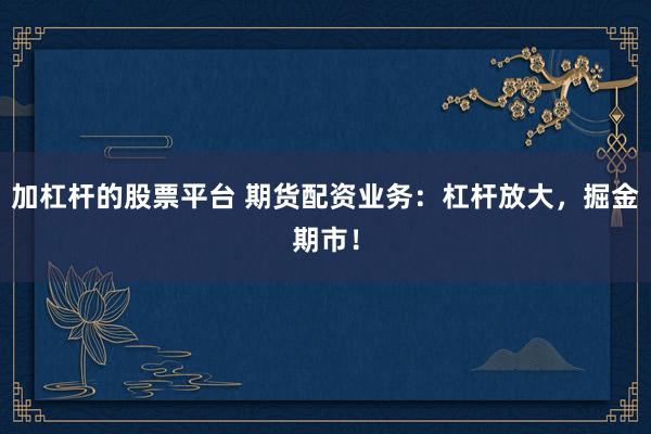 加杠杆的股票平台 期货配资业务：杠杆放大，掘金期市！