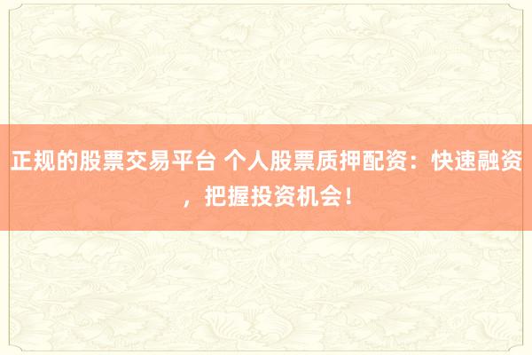 正规的股票交易平台 个人股票质押配资:快速融资,把握投资机会!