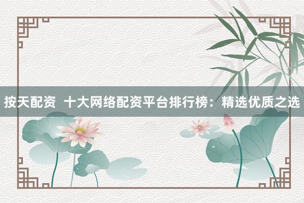 按天配资 十大网络配资平台排行榜:精选优质之选
