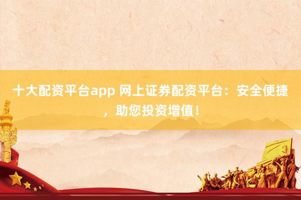 十大配资平台app 网上证券配资平台:安全便捷,助您投资增值!