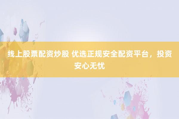 线上股票配资炒股 优选正规安全配资平台,投资安心无忧