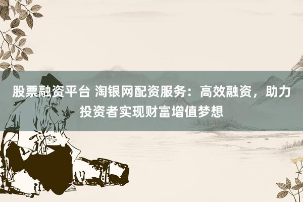 股票融资平台 淘银网配资服务：高效融资，助力投资者实现财富增值梦想