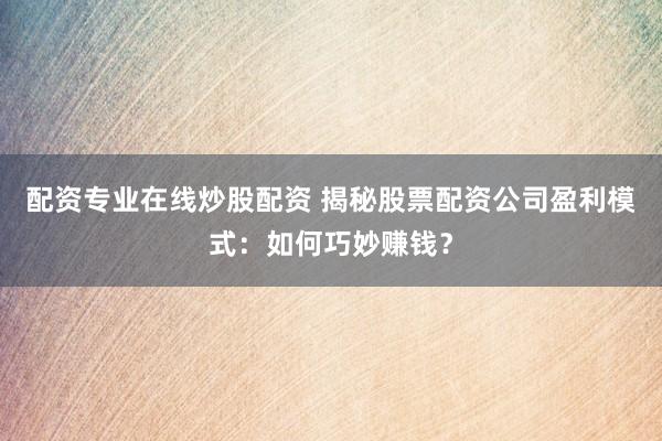 配资专业在线炒股配资 揭秘股票配资公司盈利模式：如何巧妙赚钱？