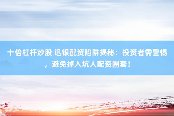 十倍杠杆炒股 迅银配资陷阱揭秘：投资者需警惕，避免掉入坑人配资圈套！