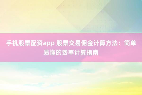 手机股票配资app 股票交易佣金计算方法：简单易懂的费率计算指南
