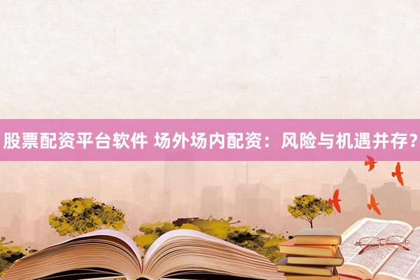 股票配资平台软件 场外场内配资：风险与机遇并存？