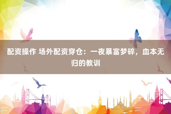 配资操作 场外配资穿仓：一夜暴富梦碎，血本无归的教训