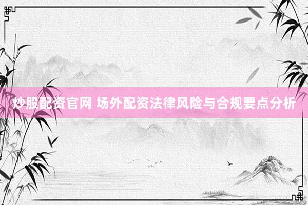 炒股配资官网 场外配资法律风险与合规要点分析