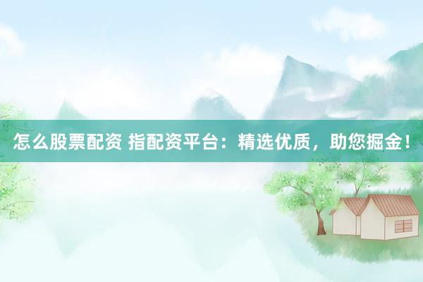 怎么股票配资 指配资平台：精选优质，助您掘金！